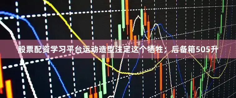 股票配资学习平台运动造型注定这个牺牲；后备箱505升