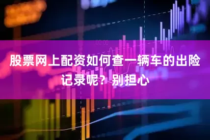股票网上配资如何查一辆车的出险记录呢？别担心