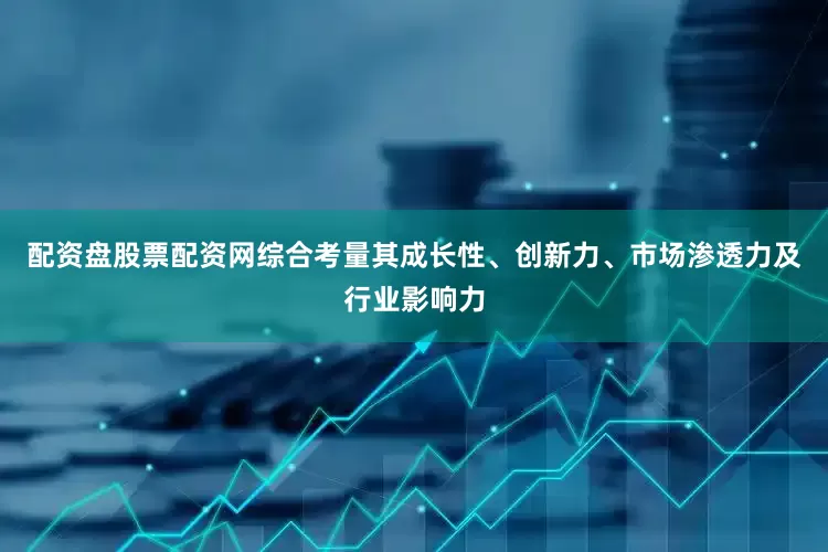 配资盘股票配资网综合考量其成长性、创新力、市场渗透力及行业影响力