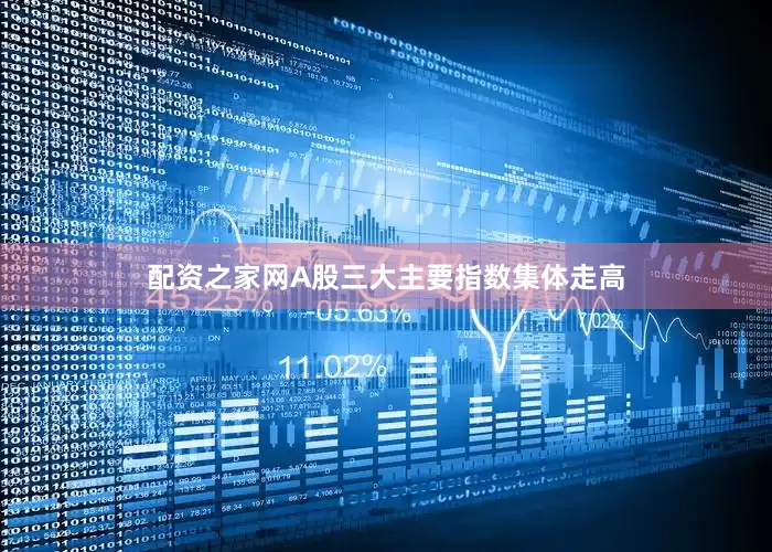 配资之家网A股三大主要指数集体走高