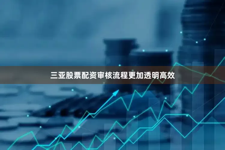 三亚股票配资审核流程更加透明高效