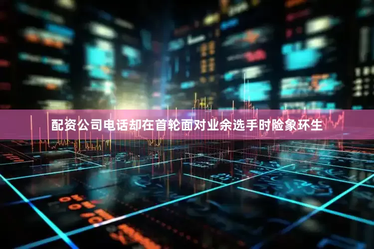 配资公司电话却在首轮面对业余选手时险象环生