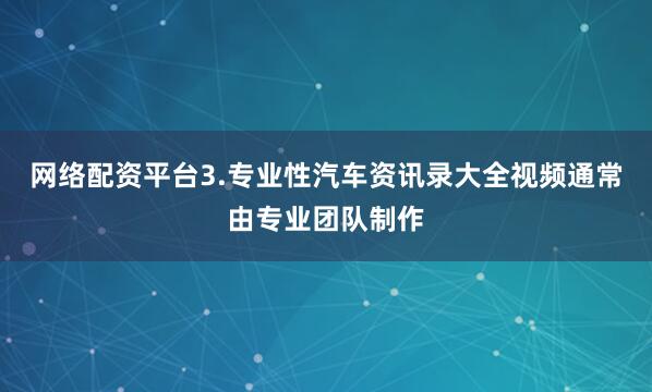 网络配资平台3.专业性汽车资讯录大全视频通常由专业团队制作