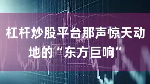 杠杆炒股平台那声惊天动地的“东方巨响”