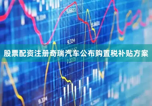 股票配资注册奇瑞汽车公布购置税补贴方案