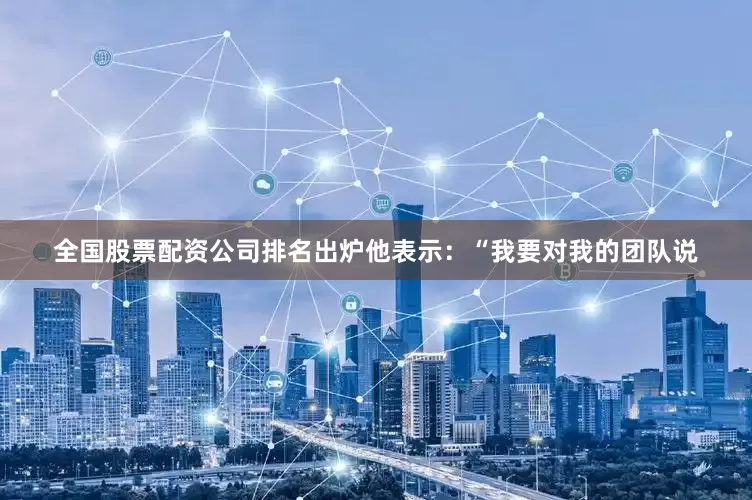 全国股票配资公司排名出炉他表示：“我要对我的团队说