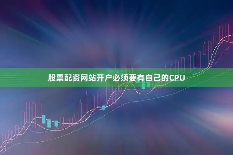 股票配资网站开户必须要有自己的CPU