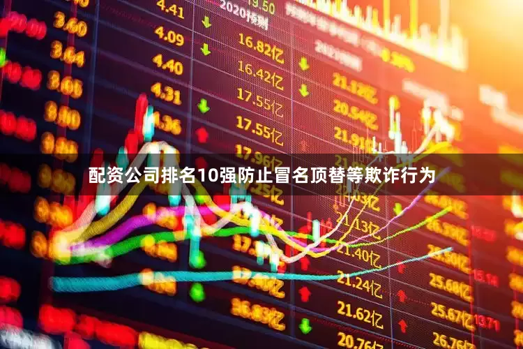 配资公司排名10强防止冒名顶替等欺诈行为