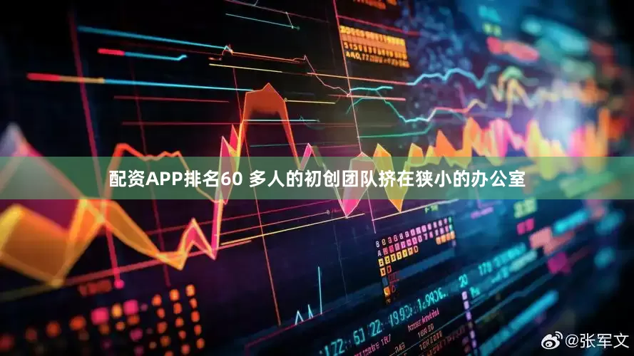 配资APP排名60 多人的初创团队挤在狭小的办公室