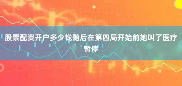 股票配资开户多少钱随后在第四局开始前她叫了医疗暂停