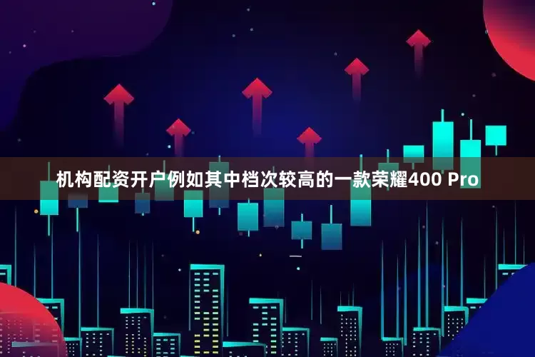 机构配资开户例如其中档次较高的一款荣耀400 Pro