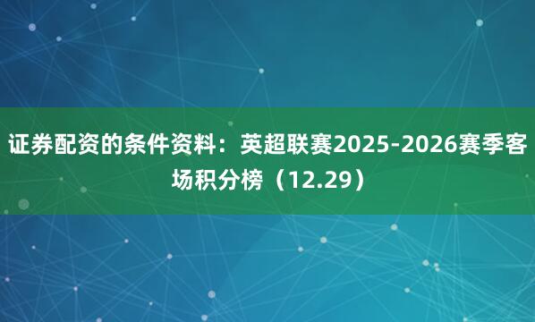证券配资的条件资料：英超联赛2025-2026赛季客场积分榜（12.29）