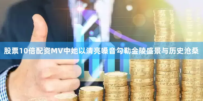 股票10倍配资MV中她以清亮嗓音勾勒金陵盛景与历史沧桑