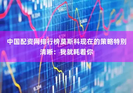 中国配资网排行榜莫斯科现在的策略特别清晰：我就耗着你