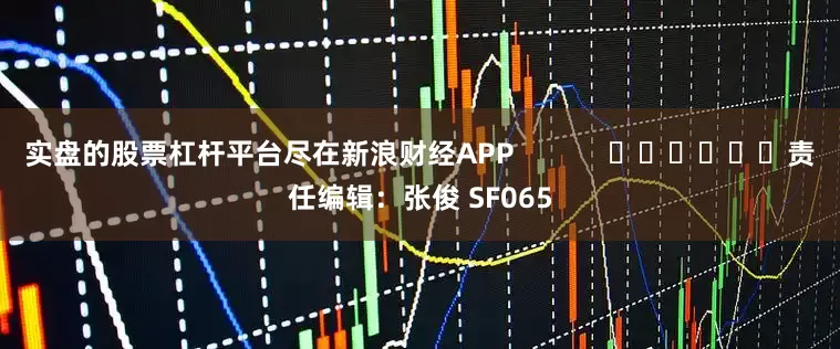 实盘的股票杠杆平台尽在新浪财经APP            						责任编辑：张俊 SF065