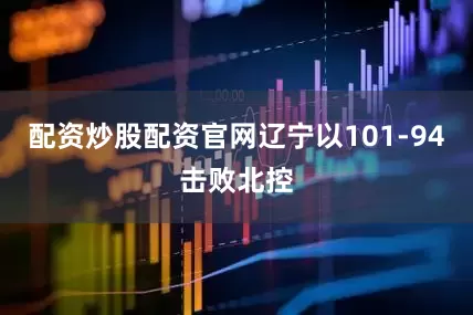 配资炒股配资官网辽宁以101-94击败北控