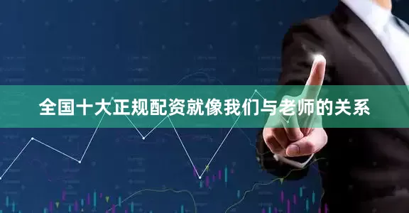 全国十大正规配资就像我们与老师的关系