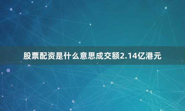 股票配资是什么意思成交额2.14亿港元