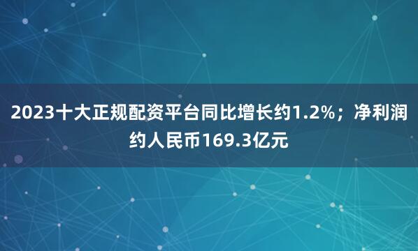 2023十大正规配资平台同比增长约1.2%；净利润约人民币169.3亿元