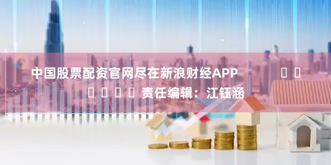 中国股票配资官网尽在新浪财经APP            						责任编辑：江钰涵