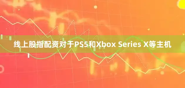 线上股指配资对于PS5和Xbox Series X等主机