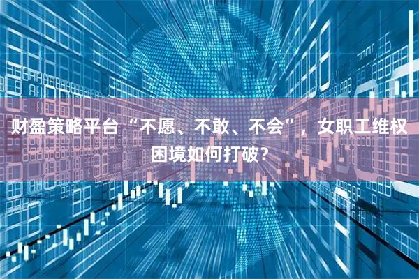 财盈策略平台 “不愿、不敢、不会”，女职工维权困境如何打破？