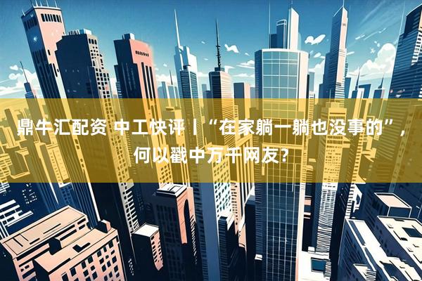 鼎牛汇配资 中工快评丨“在家躺一躺也没事的”，何以戳中万千网友？