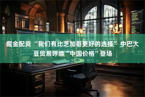 掘金配资 “我们有比芝加哥更好的选择” 中巴大豆贸易呼唤“中国价格”登场