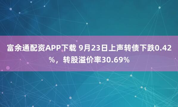 富余通配资APP下载 9月23日上声转债下跌0.42%，转股溢价率30.69%