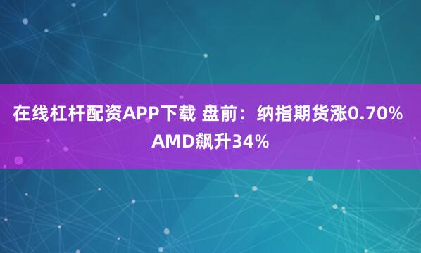 在线杠杆配资APP下载 盘前：纳指期货涨0.70% AMD飙升34%