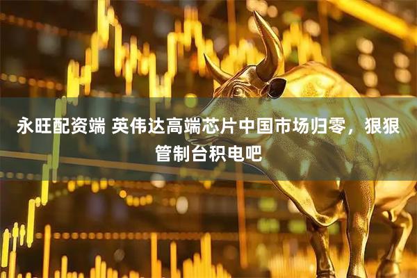 永旺配资端 英伟达高端芯片中国市场归零，狠狠管制台积电吧