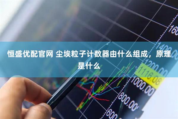 恒盛优配官网 尘埃粒子计数器由什么组成，原理是什么