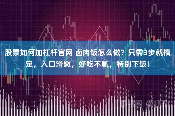 股票如何加杠杆官网 卤肉饭怎么做？只需3步就搞定，入口滑嫩，好吃不腻，特别下饭！