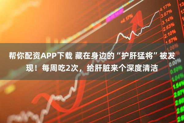 帮你配资APP下载 藏在身边的“护肝猛将”被发现！每周吃2次，给肝脏来个深度清洁