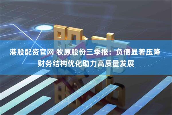 港股配资官网 牧原股份三季报：负债显著压降 财务结构优化助力高质量发展