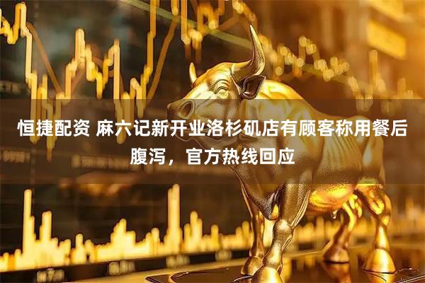 恒捷配资 麻六记新开业洛杉矶店有顾客称用餐后腹泻，官方热线回应