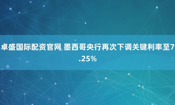 卓盛国际配资官网 墨西哥央行再次下调关键利率至7.25%