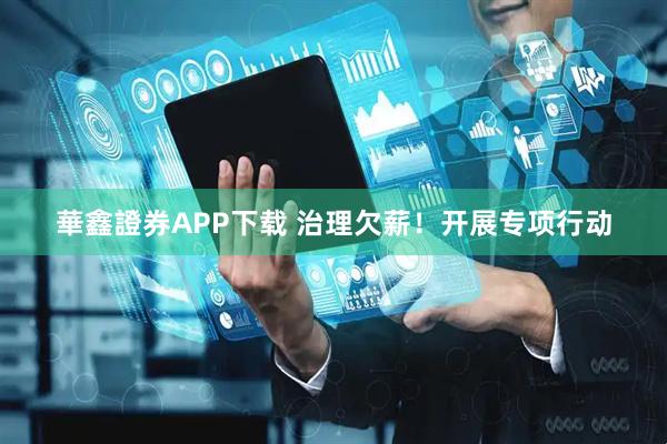 華鑫證券APP下载 治理欠薪！开展专项行动