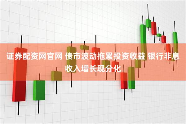 证券配资网官网 债市波动拖累投资收益 银行非息收入增长现分化