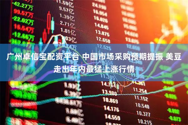 广州卓信宝配资平台 中国市场采购预期提振 美豆走出年内最猛上涨行情
