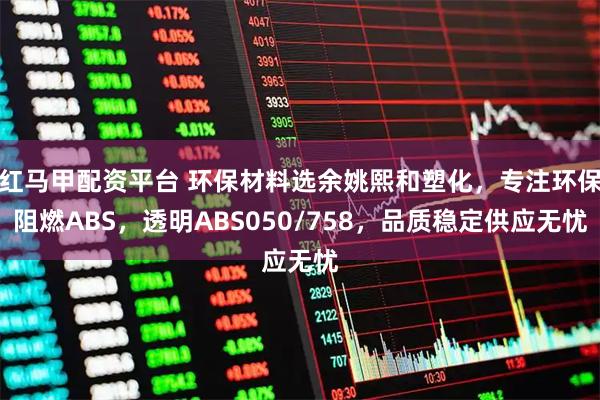 红马甲配资平台 环保材料选余姚熙和塑化，专注环保阻燃ABS，透明ABS050/758，品质稳定供应无忧