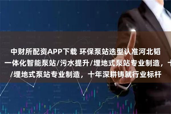 中财所配资APP下载 环保泵站选型认准河北韬立环保设备有限公司，一体化智能泵站/污水提升/埋地式泵站专业制造，十年深耕铸就行业标杆