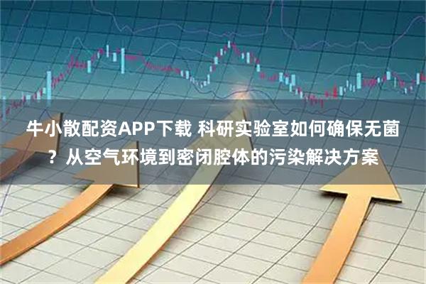 牛小散配资APP下载 科研实验室如何确保无菌？从空气环境到密闭腔体的污染解决方案