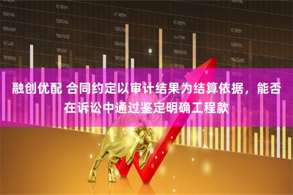 融创优配 合同约定以审计结果为结算依据，能否在诉讼中通过鉴定明确工程款