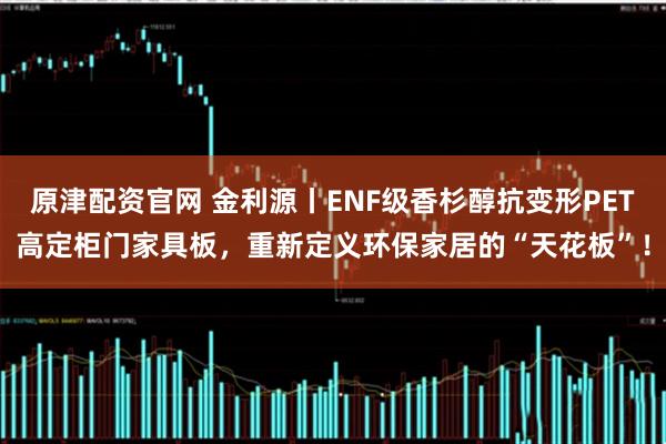 原津配资官网 金利源丨ENF级香杉醇抗变形PET高定柜门家具板，重新定义环保家居的“天花板”！