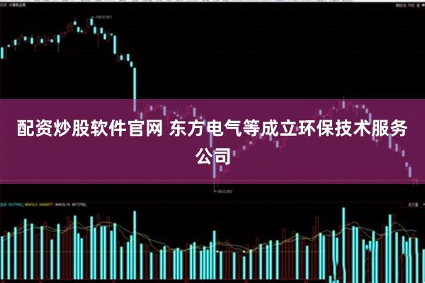 配资炒股软件官网 东方电气等成立环保技术服务公司