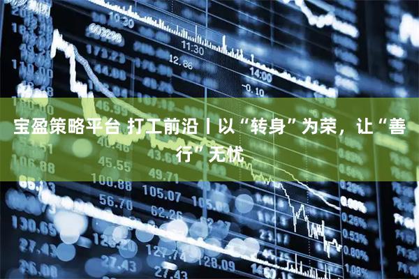 宝盈策略平台 打工前沿丨以“转身”为荣，让“善行”无忧