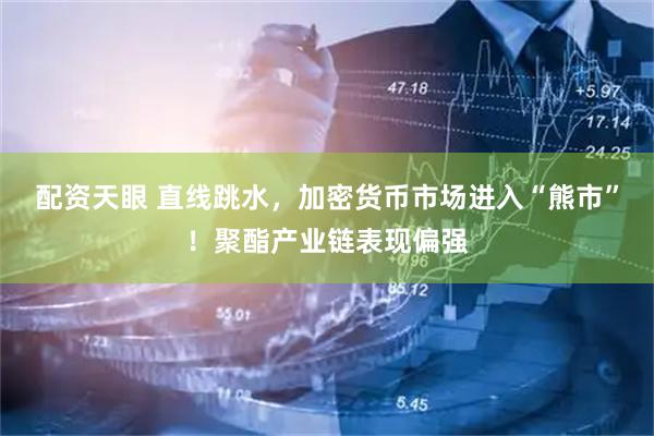 配资天眼 直线跳水，加密货币市场进入“熊市”！聚酯产业链表现偏强