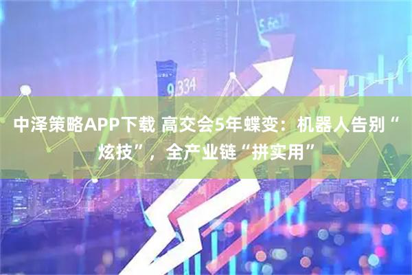 中泽策略APP下载 高交会5年蝶变：机器人告别“炫技”，全产业链“拼实用”