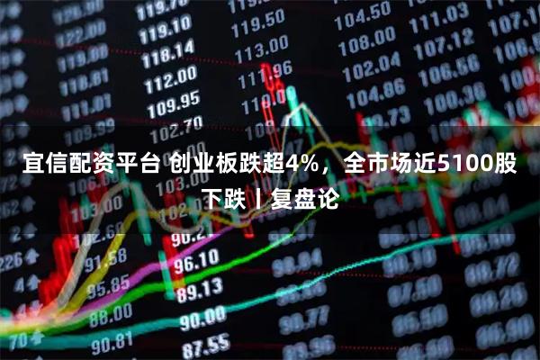 宜信配资平台 创业板跌超4%，全市场近5100股下跌丨复盘论